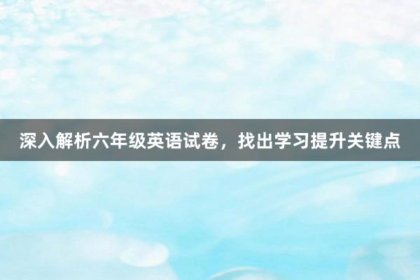 深入解析六年级英语试卷，找出学习提升关键点