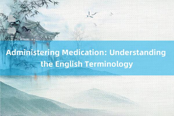 Administering Medication: Understanding the English Terminology