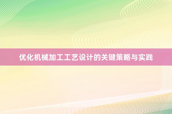 优化机械加工工艺设计的关键策略与实践